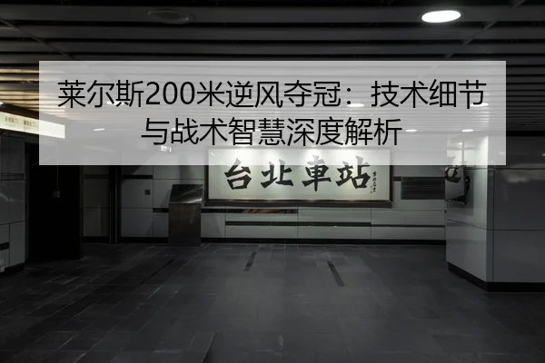 莱尔斯200米逆风夺冠：技术细节与战术智慧深度解析
