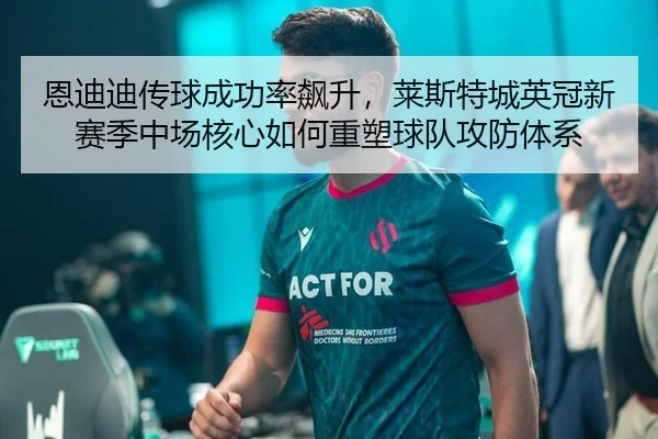 恩迪迪传球成功率飙升，莱斯特城英冠新赛季中场核心如何重塑球队攻防体系