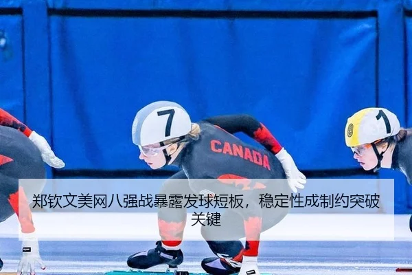 郑钦文美网八强战暴露发球短板，稳定性成制约突破关键