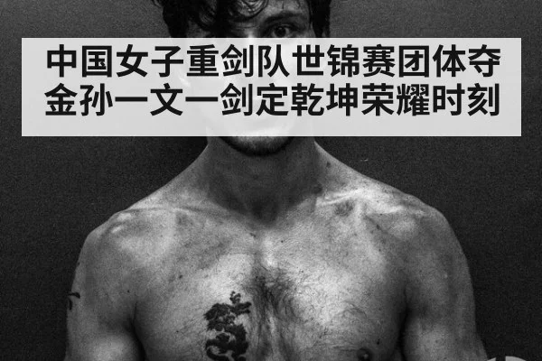 中国女子重剑队世锦赛团体夺金孙一文一剑定乾坤荣耀时刻
