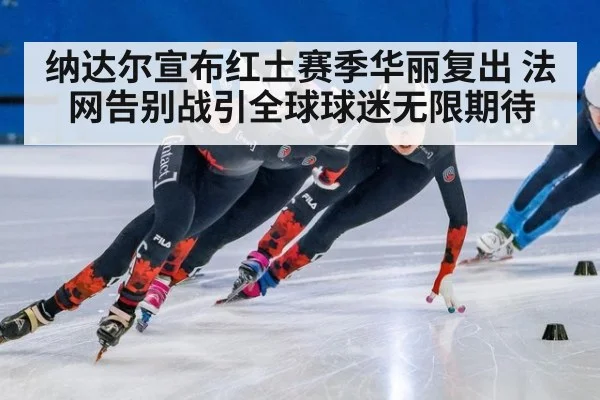 纳达尔宣布红土赛季华丽复出 法网告别战引全球球迷无限期待