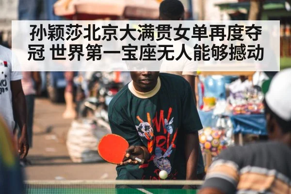 孙颖莎北京大满贯女单再度夺冠 世界第一宝座无人能够撼动