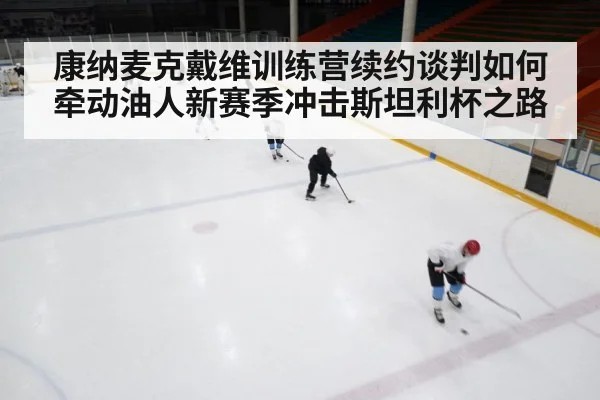 康纳麦克戴维训练营续约谈判如何牵动油人新赛季冲击斯坦利杯之路